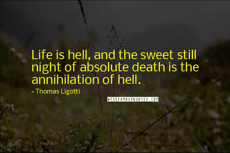 Thomas Ligotti Quotes: Life is hell, and the sweet still night of absolute death is the annihilation of hell.