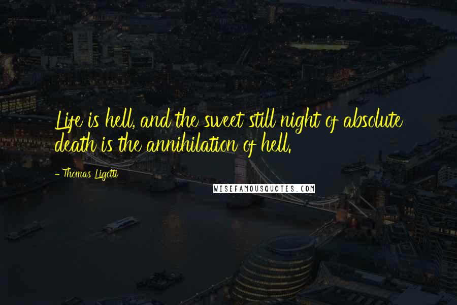 Thomas Ligotti Quotes: Life is hell, and the sweet still night of absolute death is the annihilation of hell.