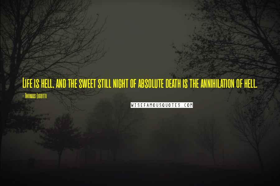 Thomas Ligotti Quotes: Life is hell, and the sweet still night of absolute death is the annihilation of hell.