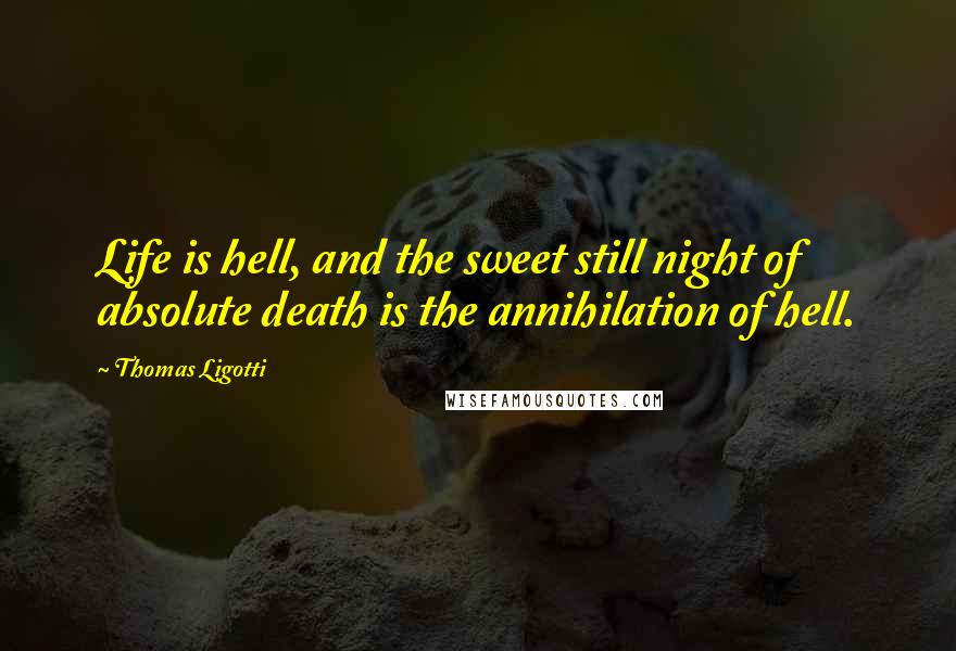 Thomas Ligotti Quotes: Life is hell, and the sweet still night of absolute death is the annihilation of hell.