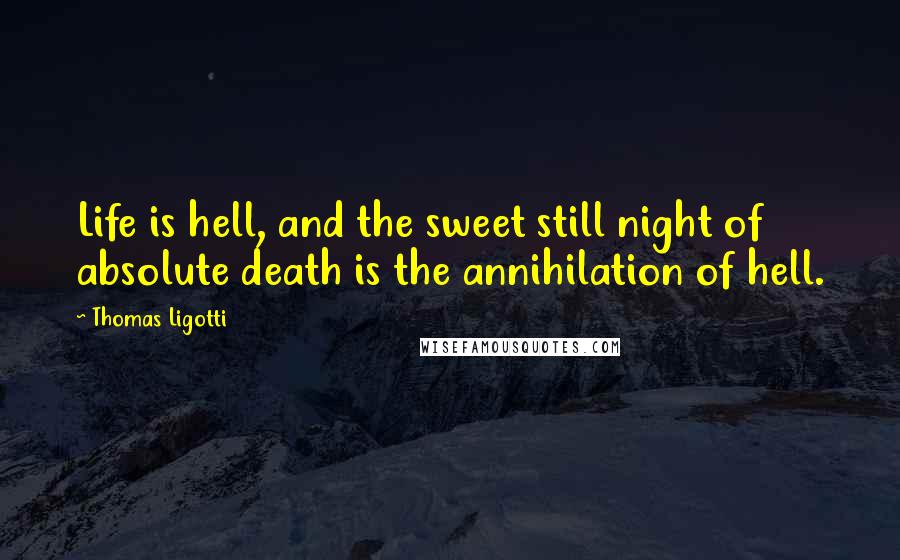 Thomas Ligotti Quotes: Life is hell, and the sweet still night of absolute death is the annihilation of hell.