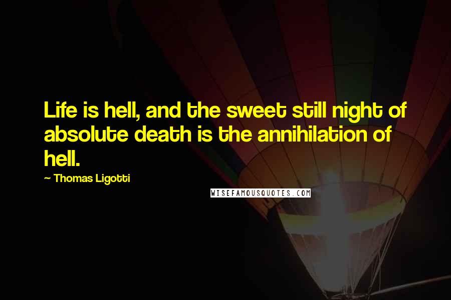 Thomas Ligotti Quotes: Life is hell, and the sweet still night of absolute death is the annihilation of hell.