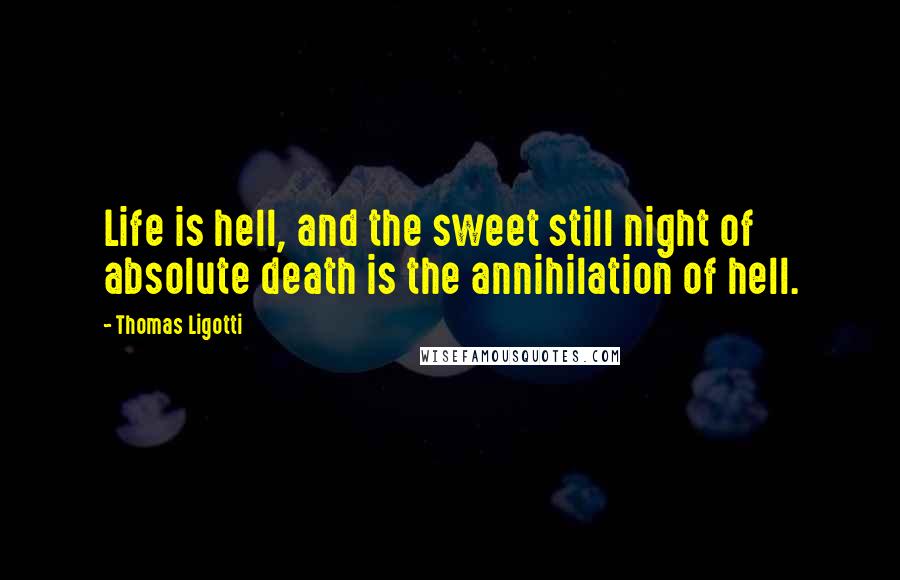 Thomas Ligotti Quotes: Life is hell, and the sweet still night of absolute death is the annihilation of hell.