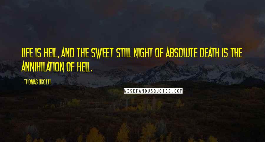 Thomas Ligotti Quotes: Life is hell, and the sweet still night of absolute death is the annihilation of hell.