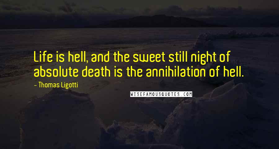 Thomas Ligotti Quotes: Life is hell, and the sweet still night of absolute death is the annihilation of hell.