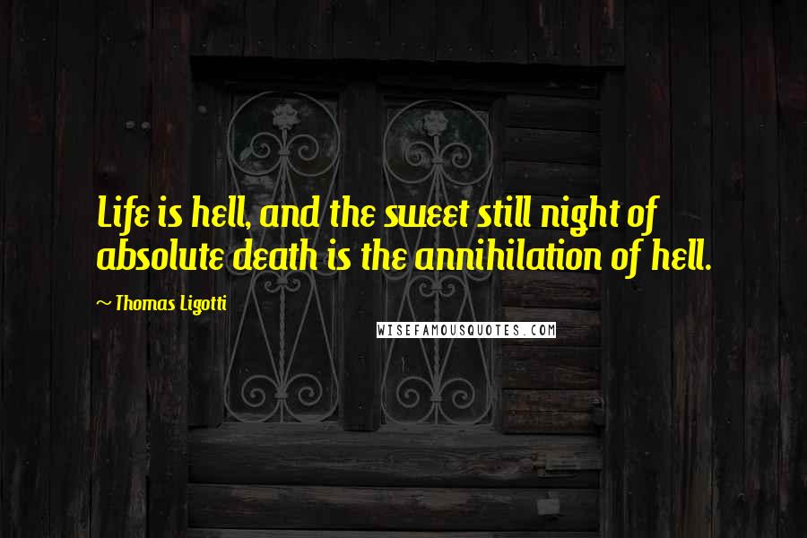 Thomas Ligotti Quotes: Life is hell, and the sweet still night of absolute death is the annihilation of hell.