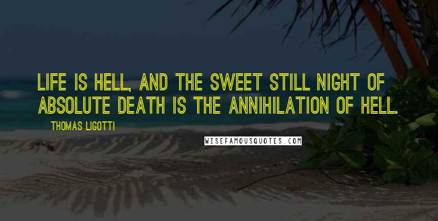 Thomas Ligotti Quotes: Life is hell, and the sweet still night of absolute death is the annihilation of hell.