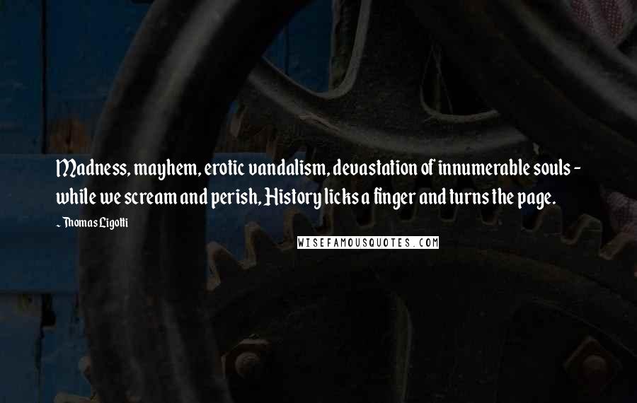 Thomas Ligotti Quotes: Madness, mayhem, erotic vandalism, devastation of innumerable souls - while we scream and perish, History licks a finger and turns the page.