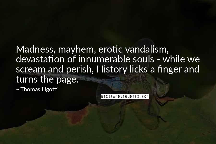 Thomas Ligotti Quotes: Madness, mayhem, erotic vandalism, devastation of innumerable souls - while we scream and perish, History licks a finger and turns the page.