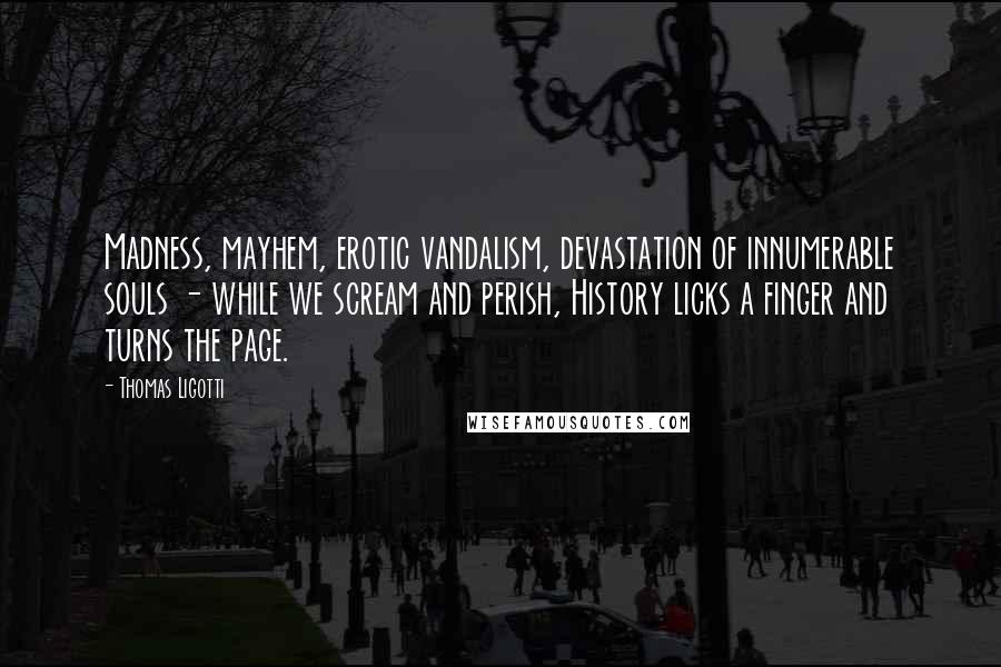 Thomas Ligotti Quotes: Madness, mayhem, erotic vandalism, devastation of innumerable souls - while we scream and perish, History licks a finger and turns the page.