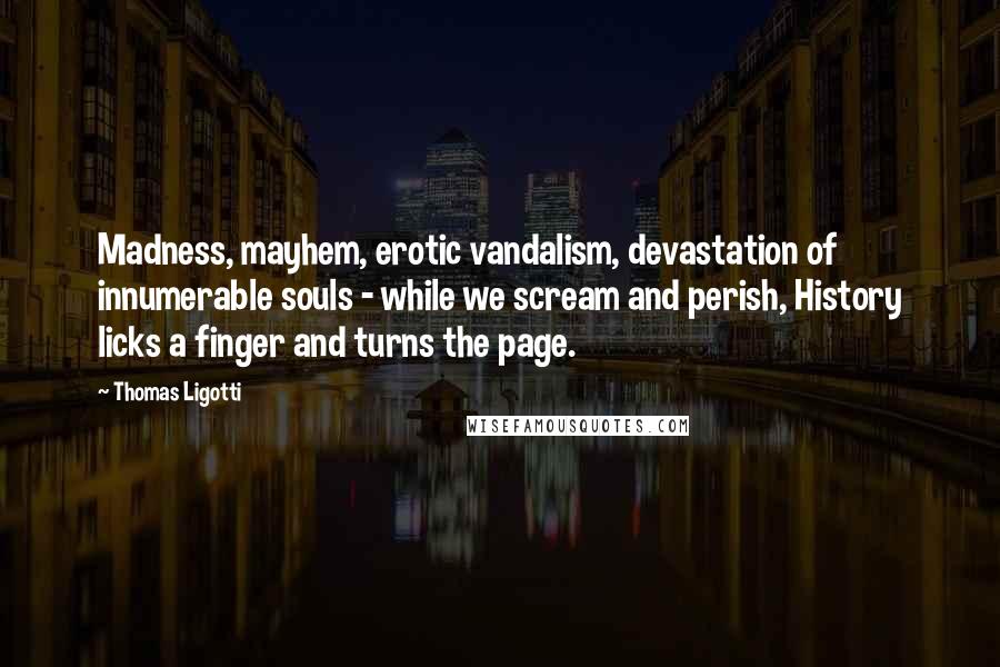Thomas Ligotti Quotes: Madness, mayhem, erotic vandalism, devastation of innumerable souls - while we scream and perish, History licks a finger and turns the page.