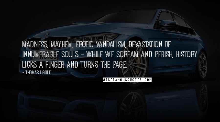 Thomas Ligotti Quotes: Madness, mayhem, erotic vandalism, devastation of innumerable souls - while we scream and perish, History licks a finger and turns the page.