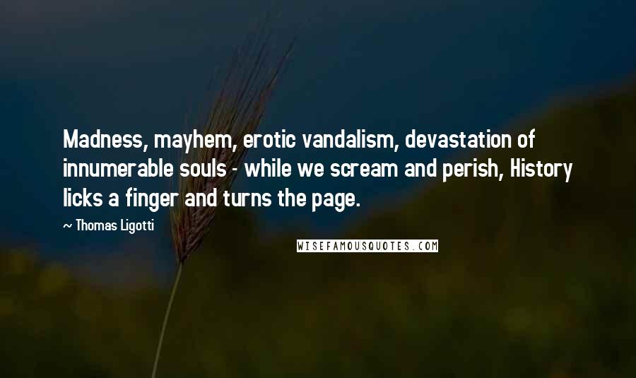 Thomas Ligotti Quotes: Madness, mayhem, erotic vandalism, devastation of innumerable souls - while we scream and perish, History licks a finger and turns the page.