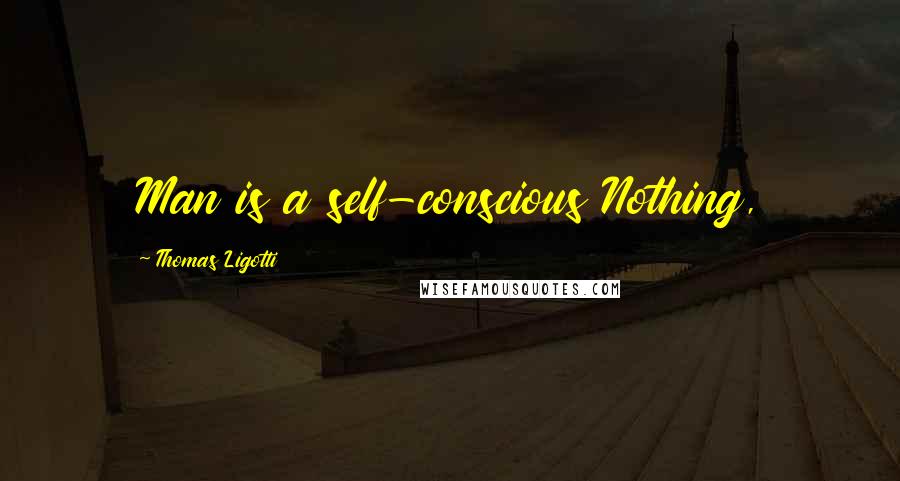 Thomas Ligotti Quotes: Man is a self-conscious Nothing,