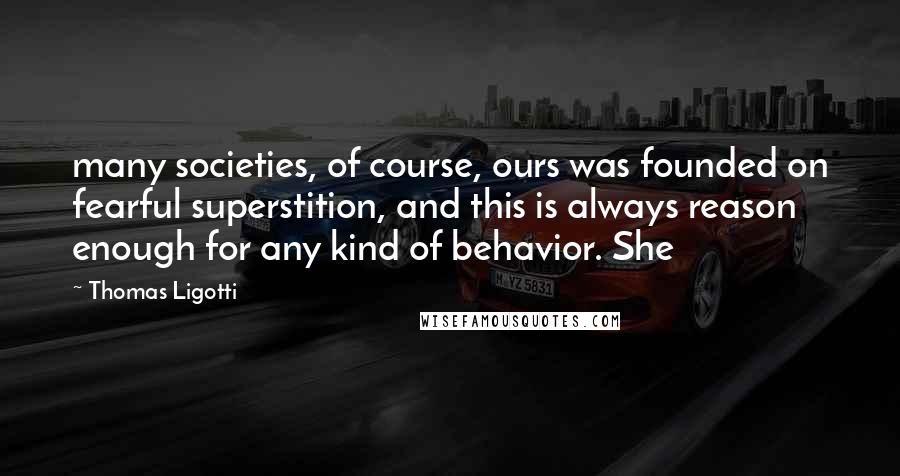 Thomas Ligotti Quotes: many societies, of course, ours was founded on fearful superstition, and this is always reason enough for any kind of behavior. She