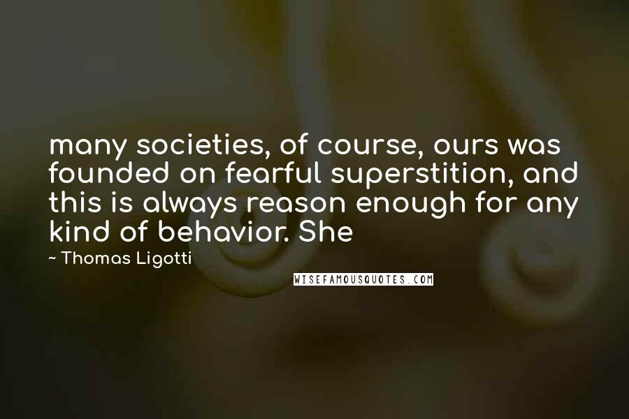 Thomas Ligotti Quotes: many societies, of course, ours was founded on fearful superstition, and this is always reason enough for any kind of behavior. She