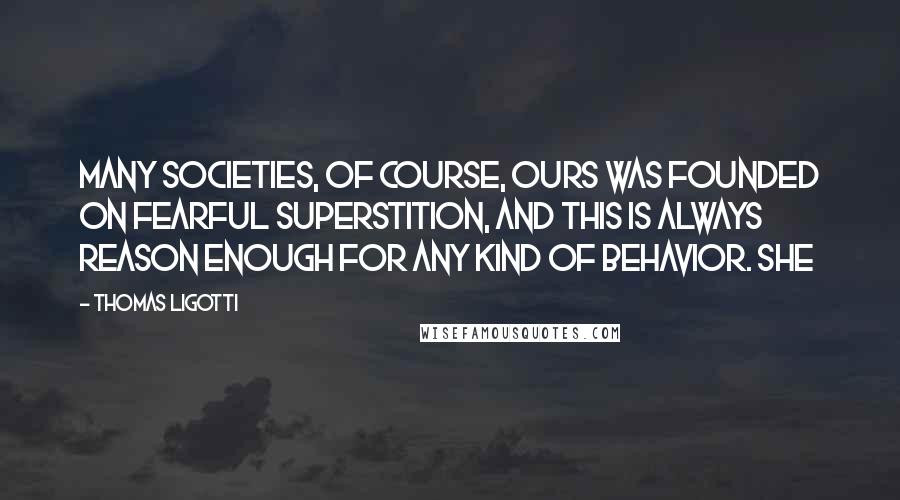 Thomas Ligotti Quotes: many societies, of course, ours was founded on fearful superstition, and this is always reason enough for any kind of behavior. She