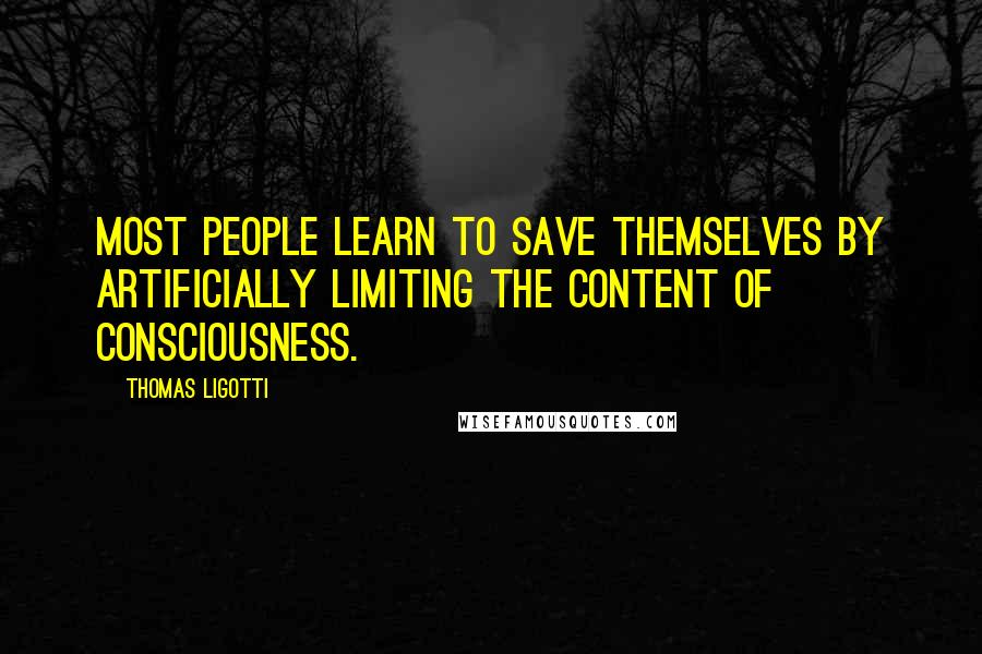 Thomas Ligotti Quotes: Most people learn to save themselves by artificially limiting the content of consciousness.