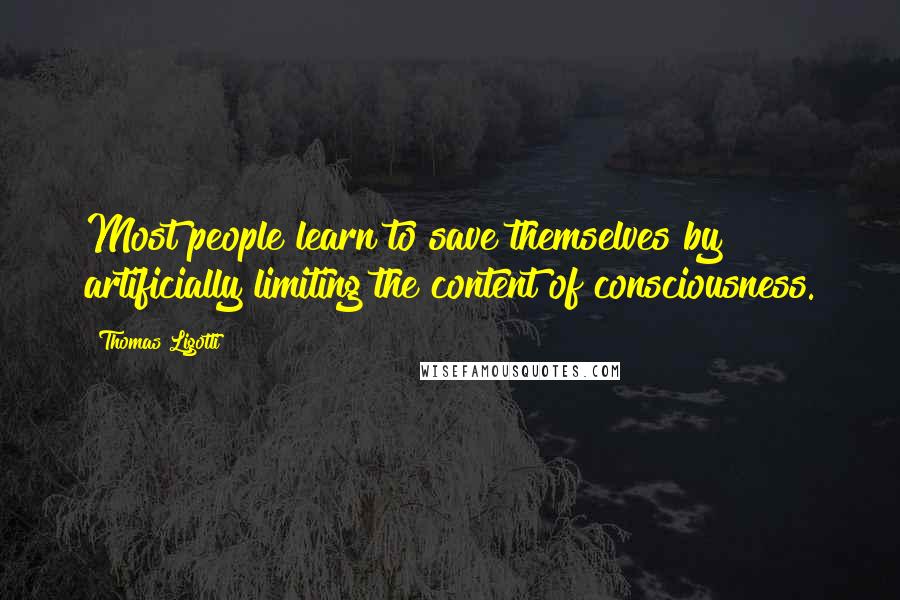 Thomas Ligotti Quotes: Most people learn to save themselves by artificially limiting the content of consciousness.