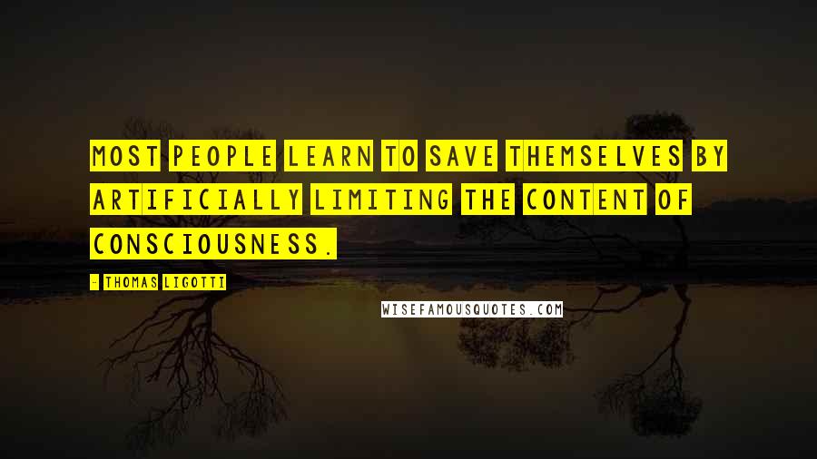 Thomas Ligotti Quotes: Most people learn to save themselves by artificially limiting the content of consciousness.