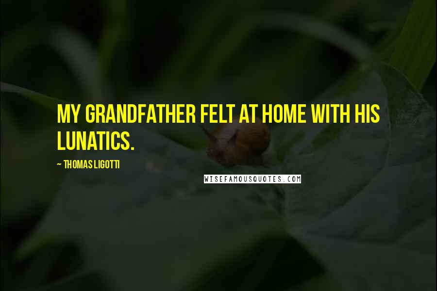 Thomas Ligotti Quotes: My grandfather felt at home with his lunatics.