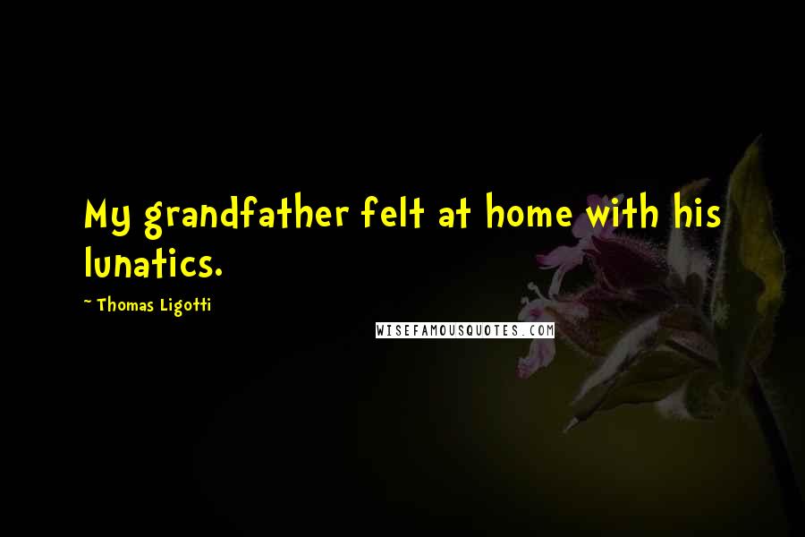 Thomas Ligotti Quotes: My grandfather felt at home with his lunatics.