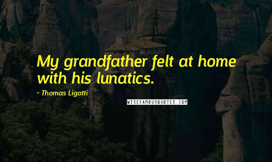 Thomas Ligotti Quotes: My grandfather felt at home with his lunatics.