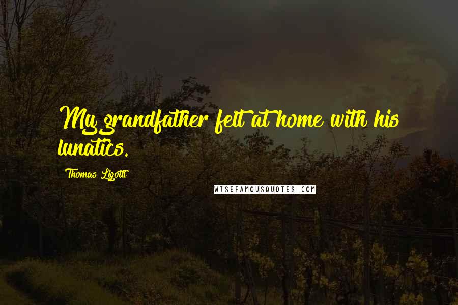 Thomas Ligotti Quotes: My grandfather felt at home with his lunatics.