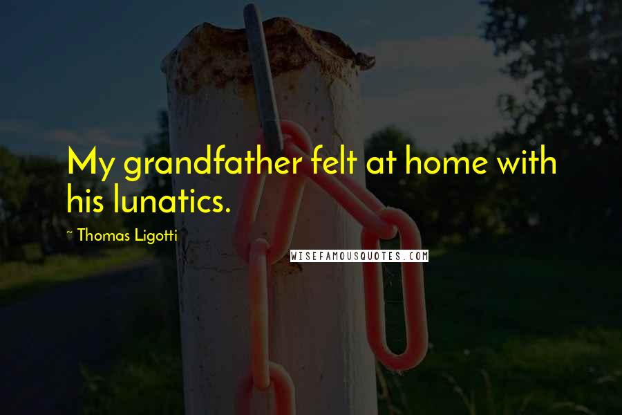 Thomas Ligotti Quotes: My grandfather felt at home with his lunatics.