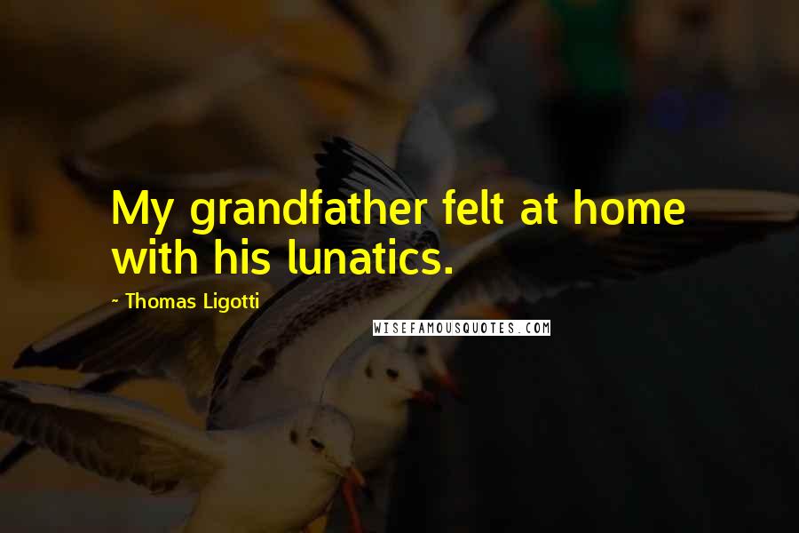 Thomas Ligotti Quotes: My grandfather felt at home with his lunatics.