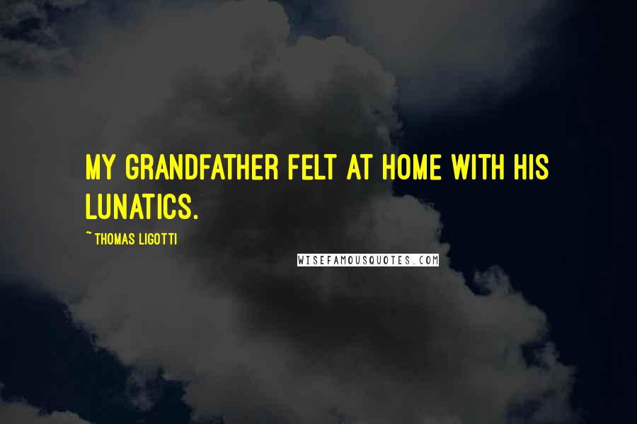 Thomas Ligotti Quotes: My grandfather felt at home with his lunatics.