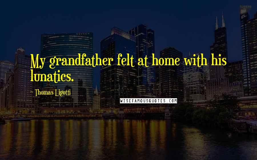 Thomas Ligotti Quotes: My grandfather felt at home with his lunatics.