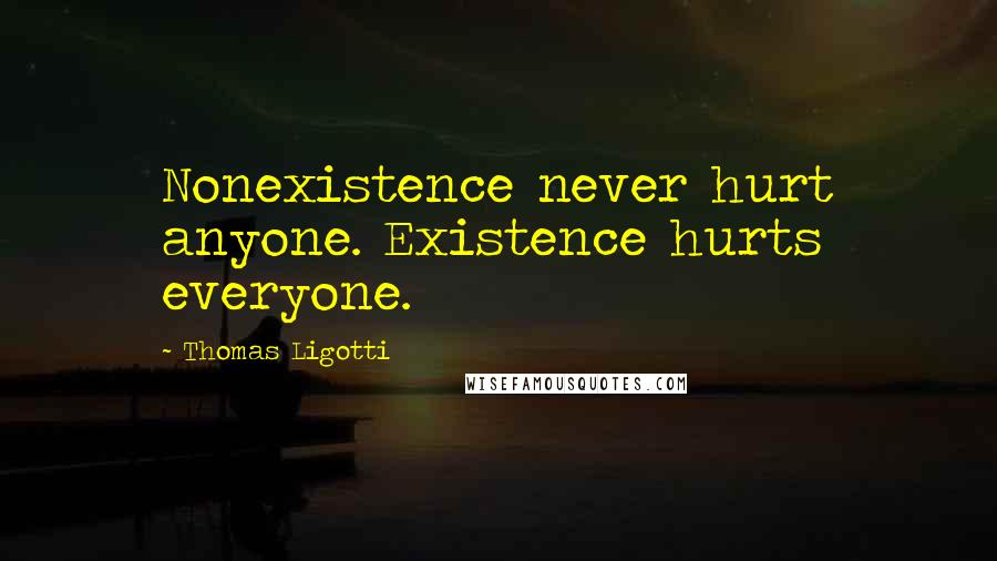Thomas Ligotti Quotes: Nonexistence never hurt anyone. Existence hurts everyone.