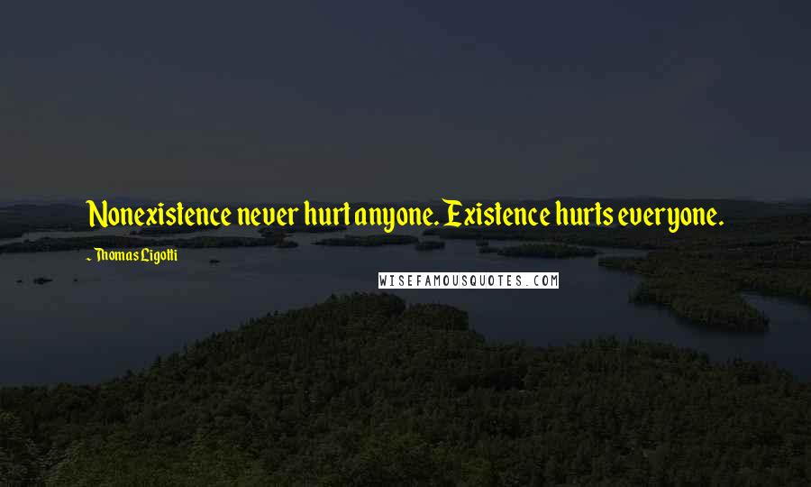 Thomas Ligotti Quotes: Nonexistence never hurt anyone. Existence hurts everyone.