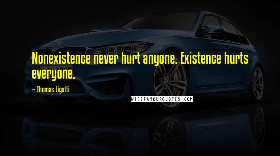 Thomas Ligotti Quotes: Nonexistence never hurt anyone. Existence hurts everyone.