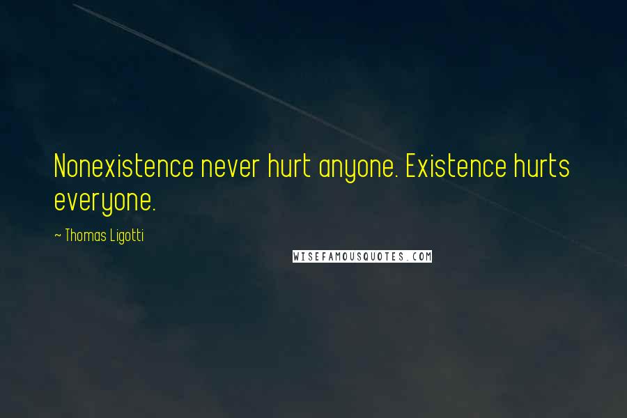Thomas Ligotti Quotes: Nonexistence never hurt anyone. Existence hurts everyone.