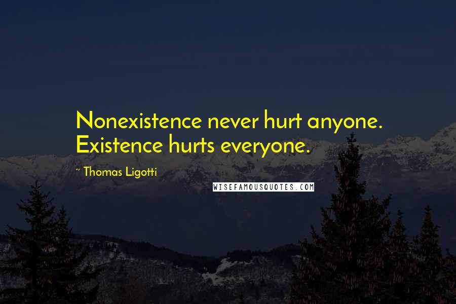 Thomas Ligotti Quotes: Nonexistence never hurt anyone. Existence hurts everyone.