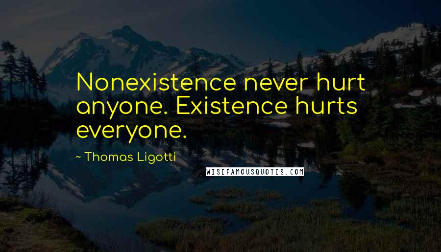Thomas Ligotti Quotes: Nonexistence never hurt anyone. Existence hurts everyone.