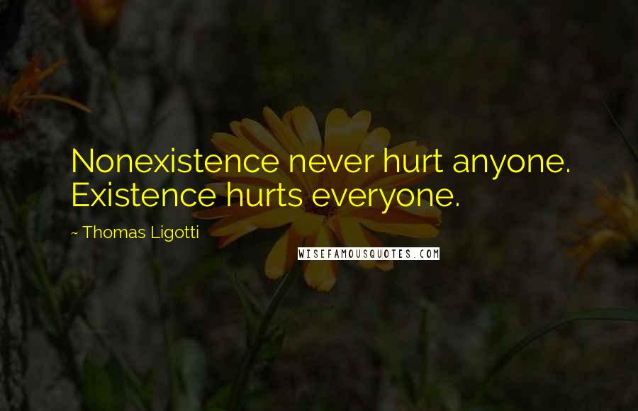 Thomas Ligotti Quotes: Nonexistence never hurt anyone. Existence hurts everyone.