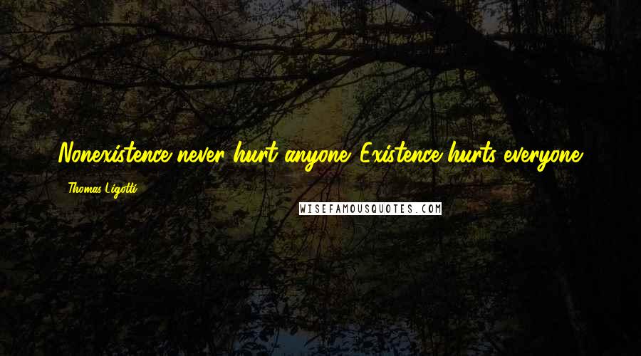 Thomas Ligotti Quotes: Nonexistence never hurt anyone. Existence hurts everyone.