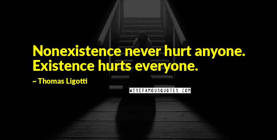 Thomas Ligotti Quotes: Nonexistence never hurt anyone. Existence hurts everyone.