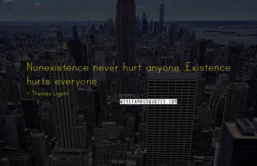 Thomas Ligotti Quotes: Nonexistence never hurt anyone. Existence hurts everyone.