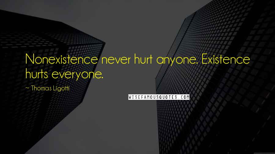 Thomas Ligotti Quotes: Nonexistence never hurt anyone. Existence hurts everyone.