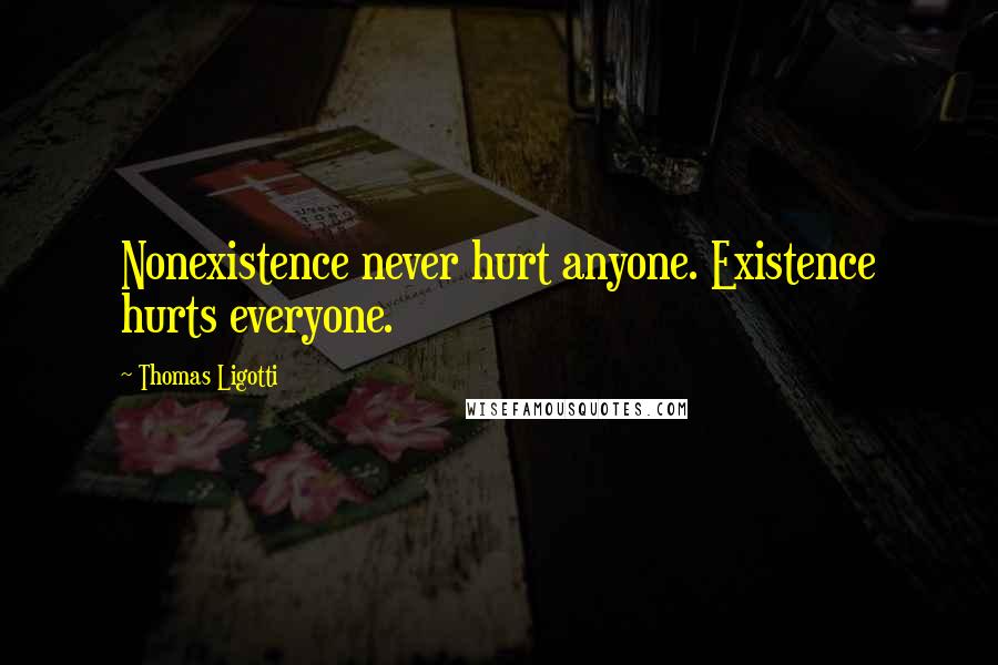 Thomas Ligotti Quotes: Nonexistence never hurt anyone. Existence hurts everyone.