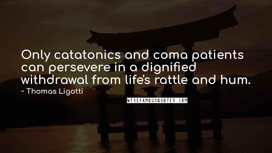 Thomas Ligotti Quotes: Only catatonics and coma patients can persevere in a dignified withdrawal from life's rattle and hum.