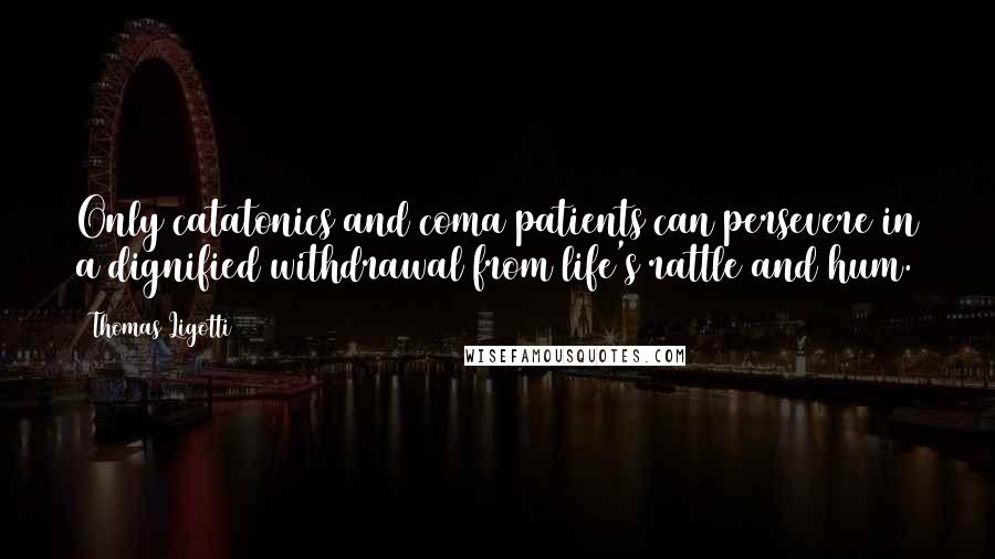 Thomas Ligotti Quotes: Only catatonics and coma patients can persevere in a dignified withdrawal from life's rattle and hum.