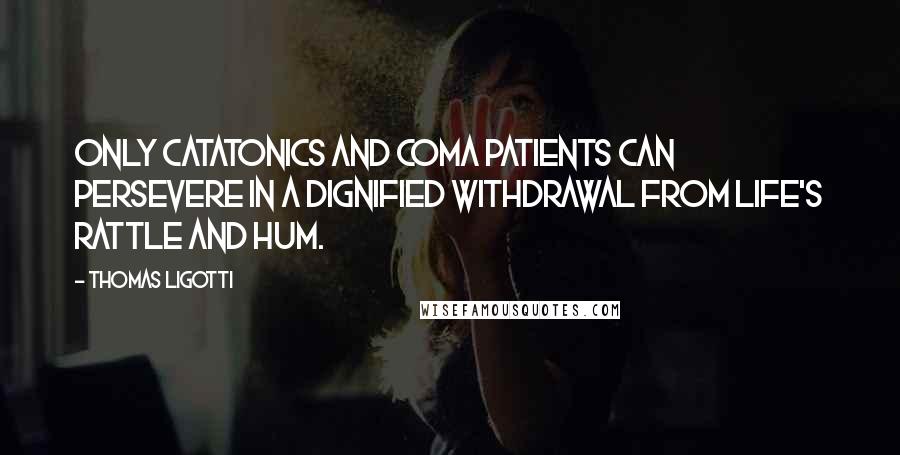 Thomas Ligotti Quotes: Only catatonics and coma patients can persevere in a dignified withdrawal from life's rattle and hum.