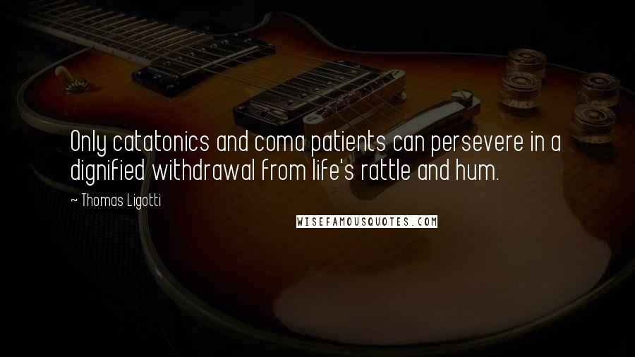 Thomas Ligotti Quotes: Only catatonics and coma patients can persevere in a dignified withdrawal from life's rattle and hum.