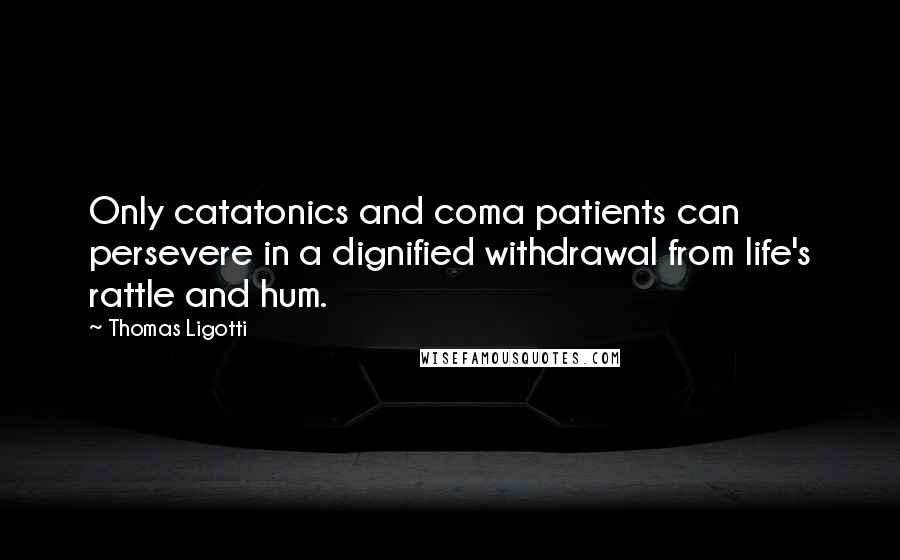 Thomas Ligotti Quotes: Only catatonics and coma patients can persevere in a dignified withdrawal from life's rattle and hum.