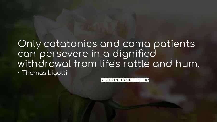 Thomas Ligotti Quotes: Only catatonics and coma patients can persevere in a dignified withdrawal from life's rattle and hum.